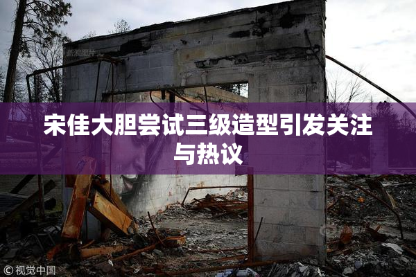 宋佳大胆尝试三级造型引发关注与热议