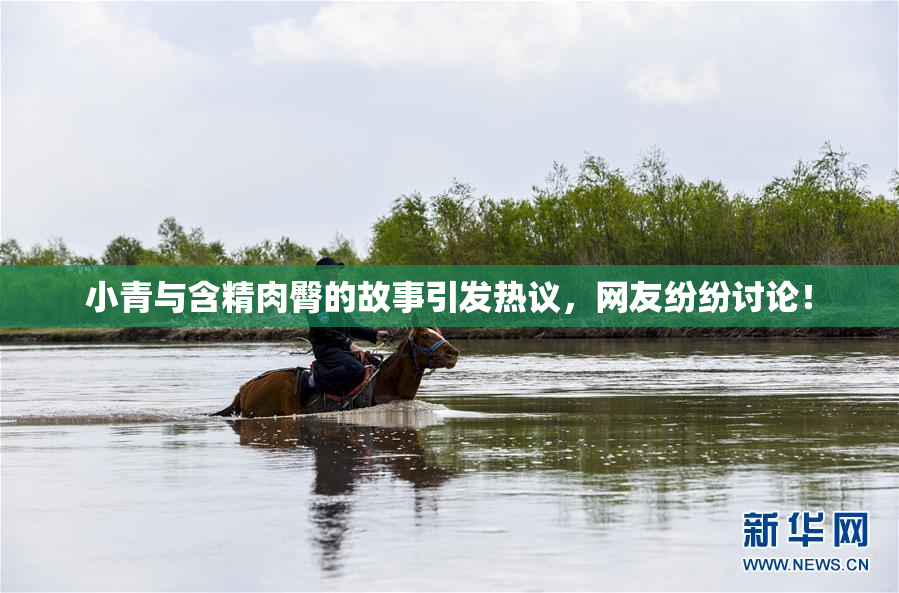 小青与含精肉臀的故事引发热议，网友纷纷讨论！