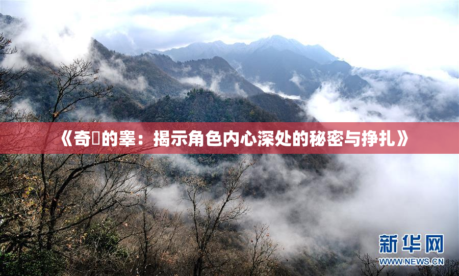 《奇犽的睾：揭示角色内心深处的秘密与挣扎》