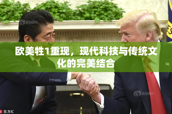 欧美牲1重现，现代科技与传统文化的完美结合