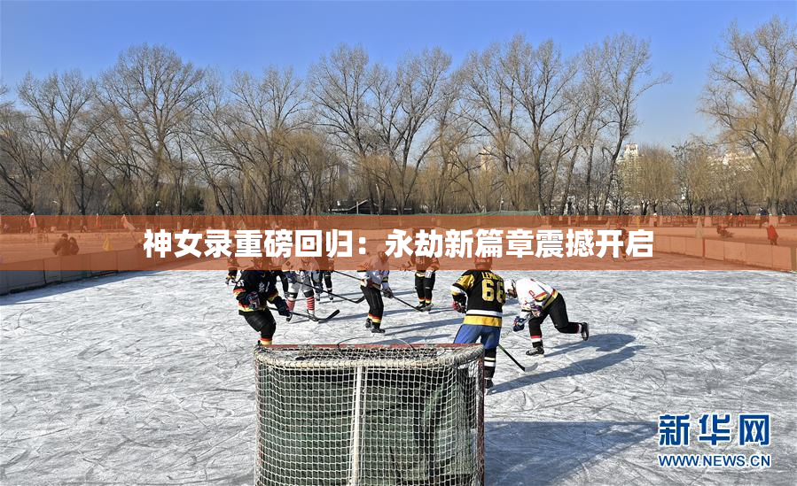 神女录重磅回归：永劫新篇章震撼开启