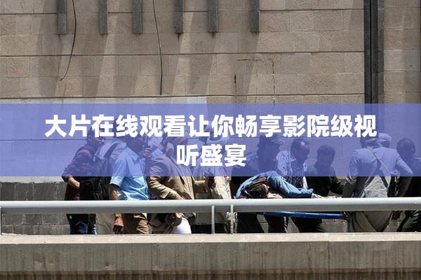 大片在线观看让你畅享影院级视听盛宴
