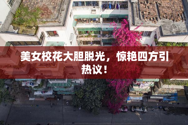 美女校花大胆脱光，惊艳四方引热议！