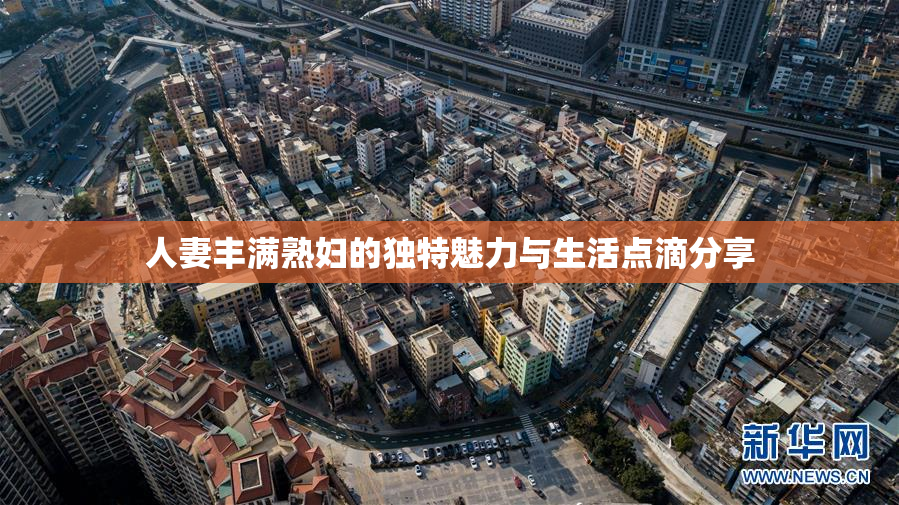 人妻丰满熟妇的独特魅力与生活点滴分享