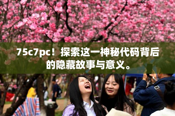 75c7pc！探索这一神秘代码背后的隐藏故事与意义。