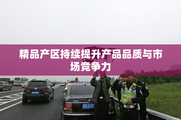 精品产区持续提升产品品质与市场竞争力