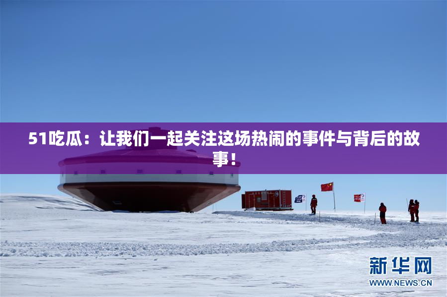 51吃瓜：让我们一起关注这场热闹的事件与背后的故事！