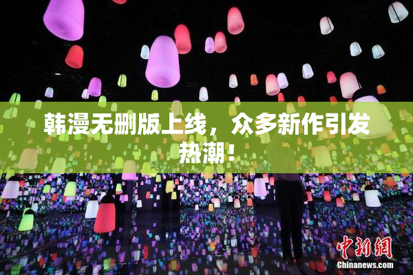 韩漫无删版上线，众多新作引发热潮！