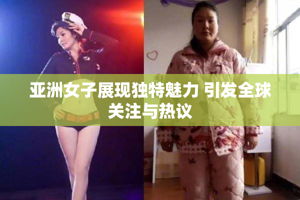 亚洲女子展现独特魅力 引发全球关注与热议