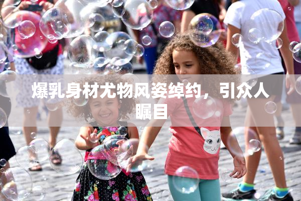 爆乳身材尤物风姿绰约，引众人瞩目