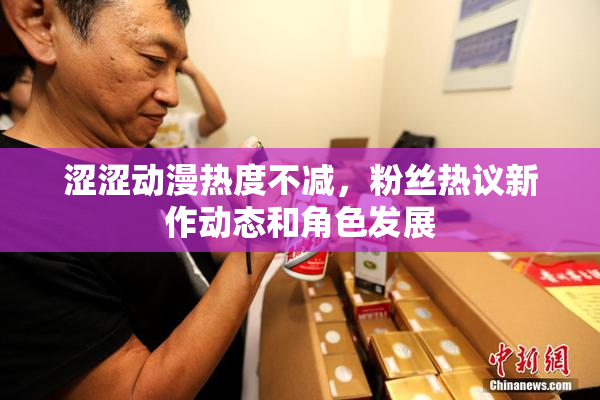 涩涩动漫热度不减，粉丝热议新作动态和角色发展
