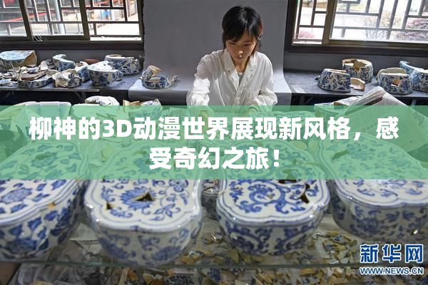 柳神的3D动漫世界展现新风格，感受奇幻之旅！