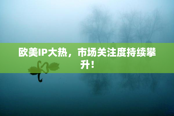 欧美IP大热，市场关注度持续攀升！
