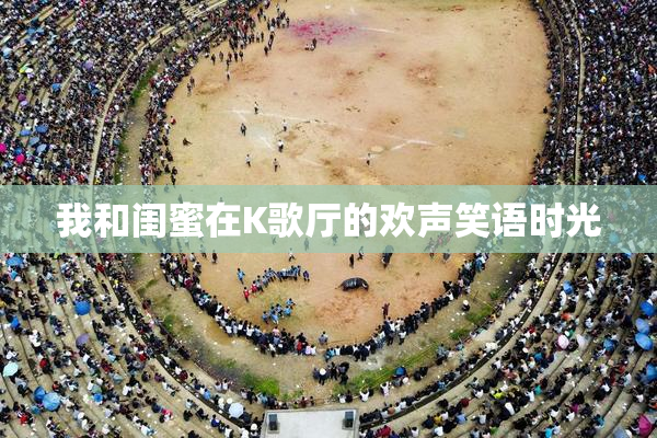 我和闺蜜在K歌厅的欢声笑语时光