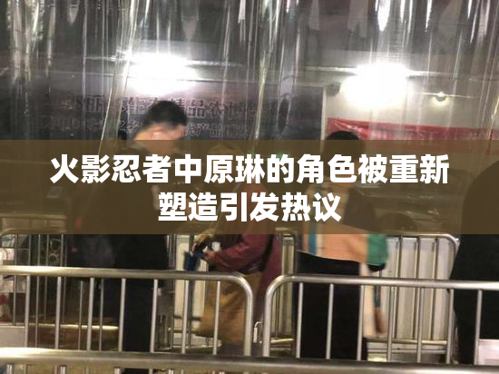 火影忍者中原琳的角色被重新塑造引发热议