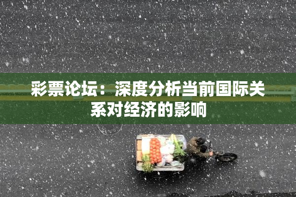 彩票论坛：深度分析当前国际关系对经济的影响