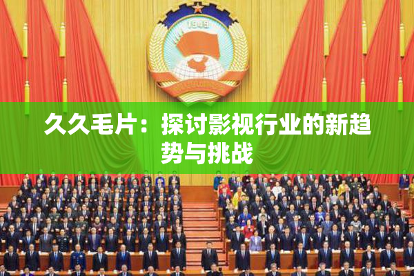 久久毛片：探讨影视行业的新趋势与挑战