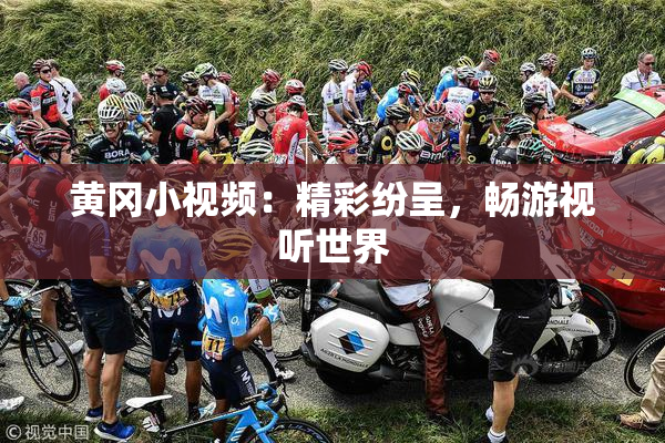黄冈小视频：精彩纷呈，畅游视听世界