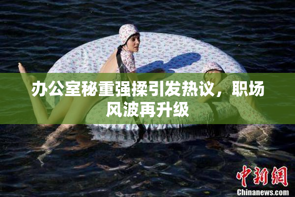 办公室秘重强揉引发热议，职场风波再升级