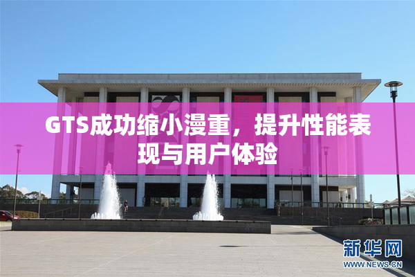 GTS成功缩小漫重，提升性能表现与用户体验