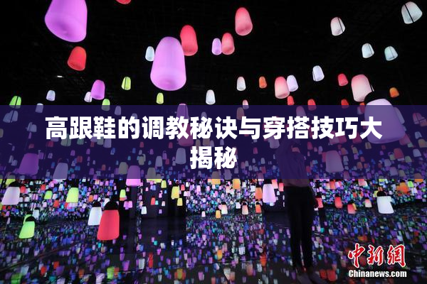 高跟鞋的调教秘诀与穿搭技巧大揭秘