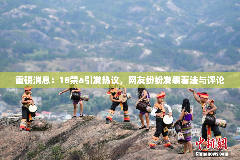 重磅消息：18禁a引发热议，网友纷纷发表看法与评论