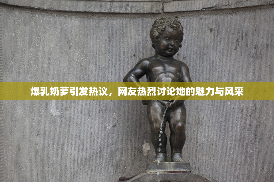 爆乳奶萝引发热议，网友热烈讨论她的魅力与风采
