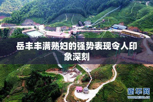 岳丰丰满熟妇的强势表现令人印象深刻