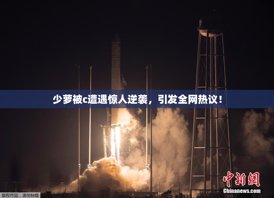 少萝被c遭遇惊人逆袭，引发全网热议！