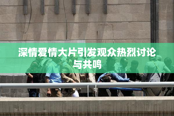 深情爱情大片引发观众热烈讨论与共鸣
