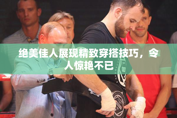 绝美佳人展现精致穿搭技巧，令人惊艳不已