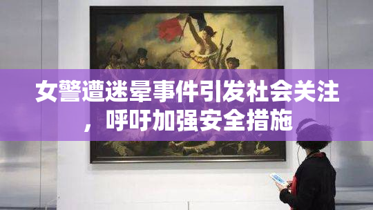女警遭迷晕事件引发社会关注，呼吁加强安全措施