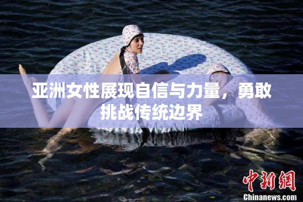 亚洲女性展现自信与力量，勇敢挑战传统边界