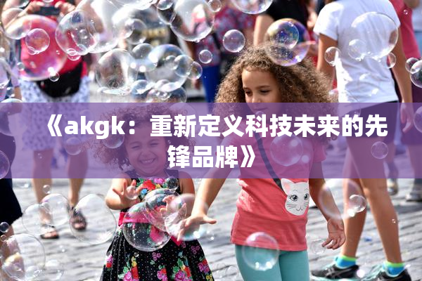 《akgk：重新定义科技未来的先锋品牌》