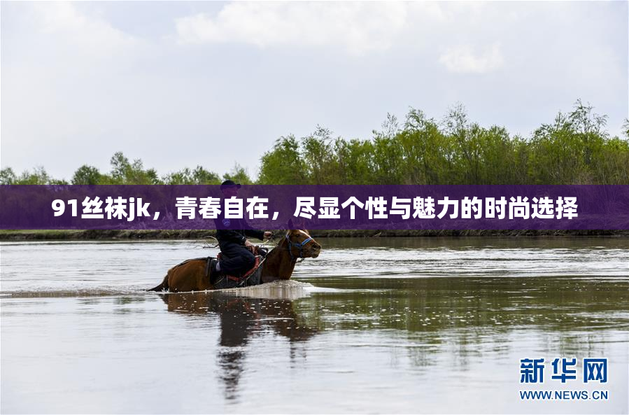 91丝袜jk，青春自在，尽显个性与魅力的时尚选择