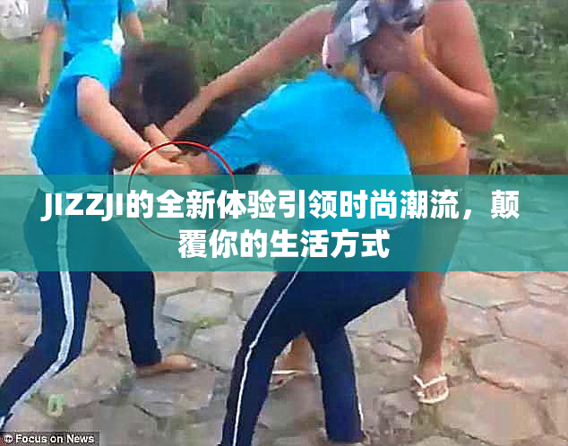 JIZZJI的全新体验引领时尚潮流，颠覆你的生活方式