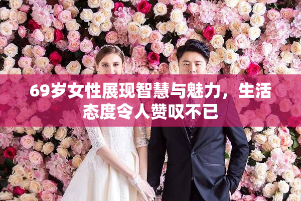 69岁女性展现智慧与魅力，生活态度令人赞叹不已