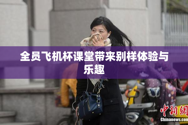 全员飞机杯课堂带来别样体验与乐趣