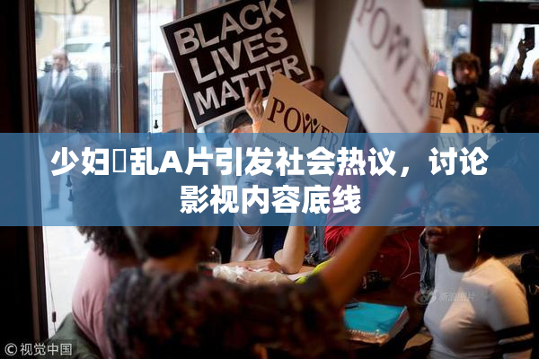 少妇婬乱A片引发社会热议，讨论影视内容底线