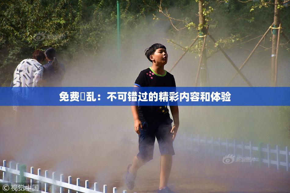 免费婬乱：不可错过的精彩内容和体验