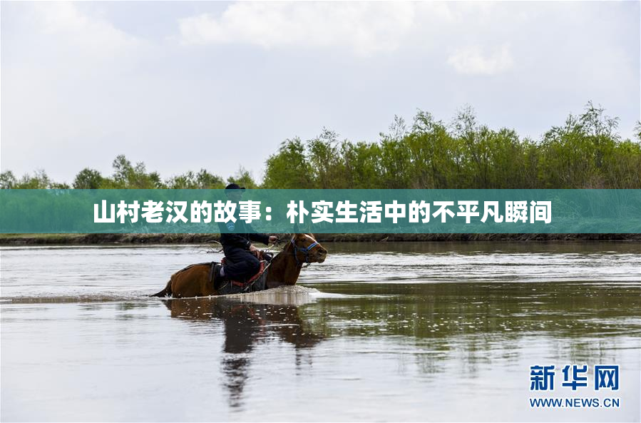 山村老汉的故事：朴实生活中的不平凡瞬间