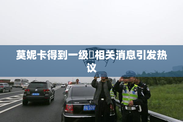 莫妮卡得到一级婬相关消息引发热议
