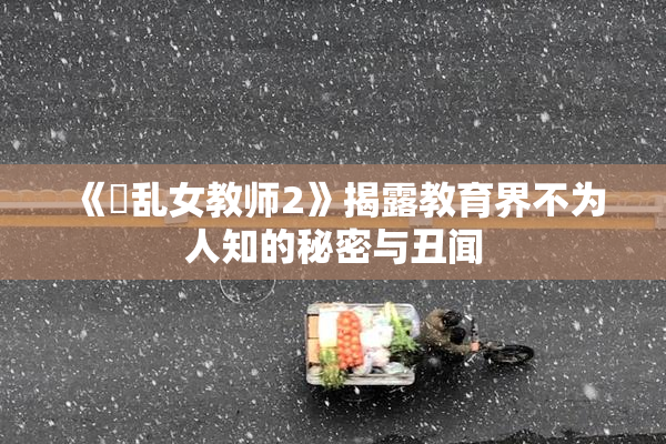 《婬乱女教师2》揭露教育界不为人知的秘密与丑闻