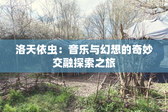 洛天依虫：音乐与幻想的奇妙交融探索之旅