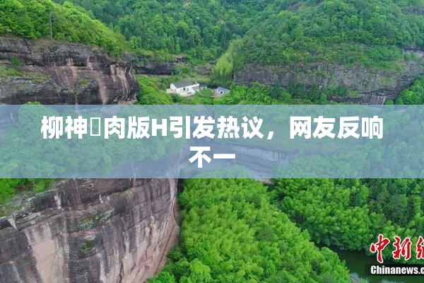 柳神婬肉版H引发热议，网友反响不一