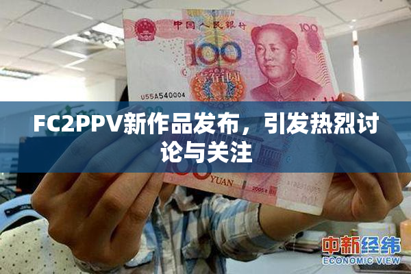FC2PPV新作品发布，引发热烈讨论与关注