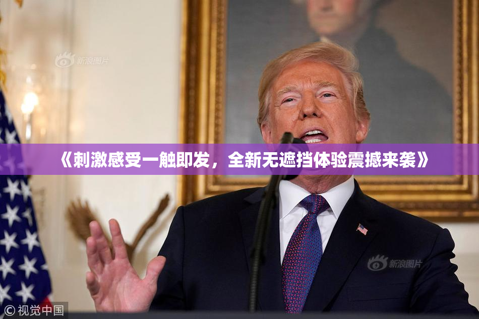 《刺激感受一触即发，全新无遮挡体验震撼来袭》