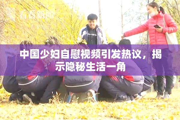 中国少妇自慰视频引发热议，揭示隐秘生活一角