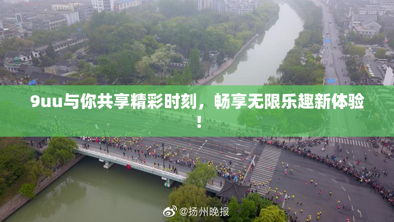 9uu与你共享精彩时刻，畅享无限乐趣新体验！