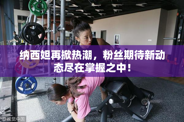 纳西妲再掀热潮，粉丝期待新动态尽在掌握之中！